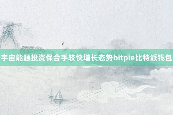 宇宙能源投资保合手较快增长态势bitpie比特派钱包