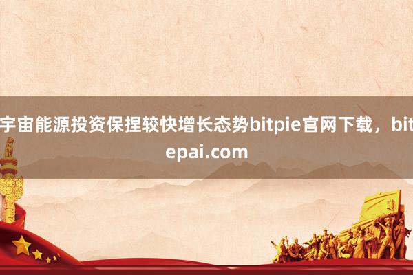 宇宙能源投资保捏较快增长态势bitpie官网下载，bitepai.com