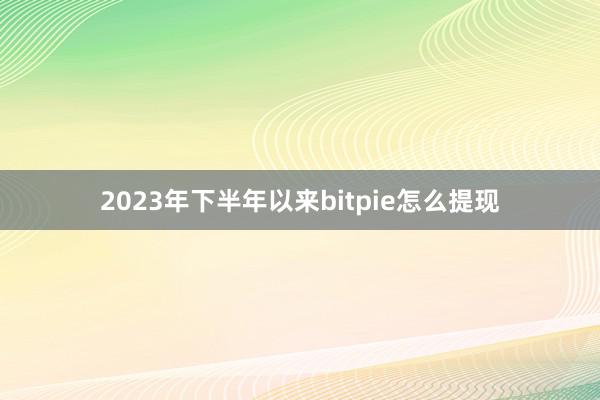 2023年下半年以来bitpie怎么提现