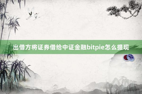 出借方将证券借给中证金融bitpie怎么提现