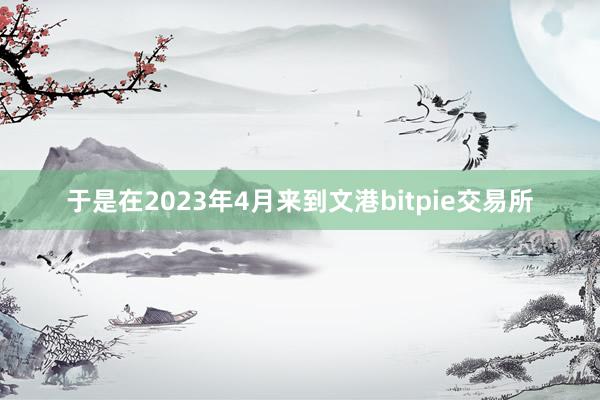 于是在2023年4月来到文港bitpie交易所