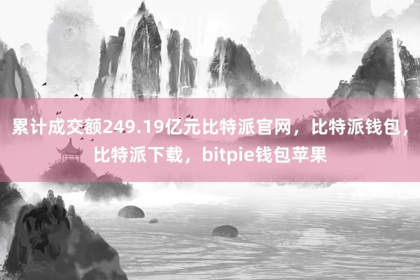 累计成交额249.19亿元比特派官网，比特派钱包，比特派下载，bitpie钱包苹果