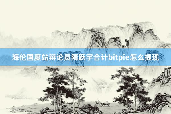 海伦国度站辩论员隋跃宇合计bitpie怎么提现