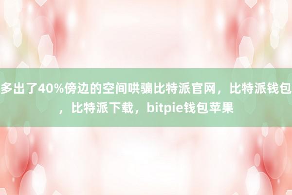 多出了40%傍边的空间哄骗比特派官网，比特派钱包，比特派下载，bitpie钱包苹果