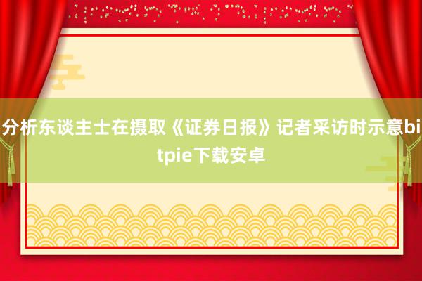 分析东谈主士在摄取《证券日报》记者采访时示意bitpie下载安卓