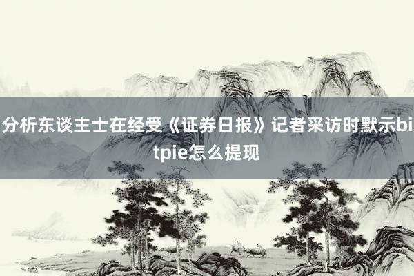 分析东谈主士在经受《证券日报》记者采访时默示bitpie怎么提现