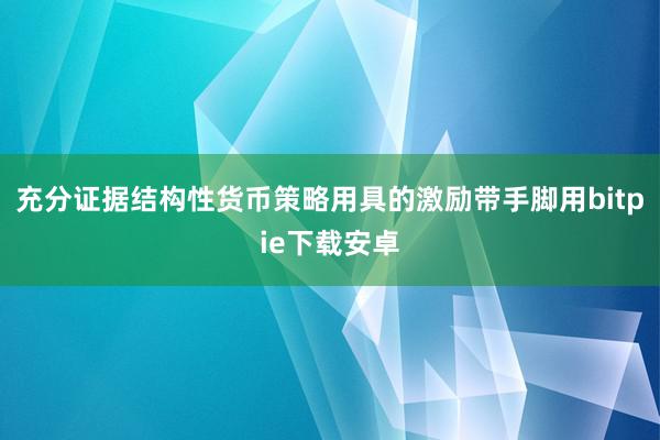 充分证据结构性货币策略用具的激励带手脚用bitpie下载安卓