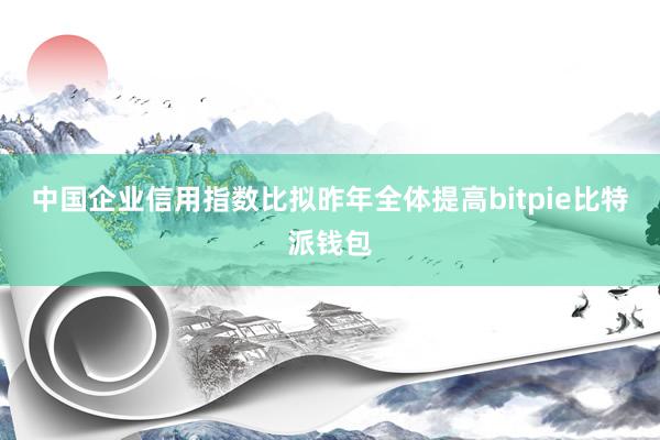 中国企业信用指数比拟昨年全体提高bitpie比特派钱包