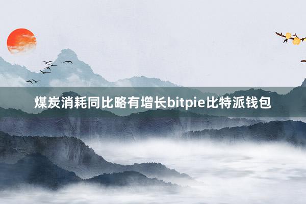 煤炭消耗同比略有增长bitpie比特派钱包