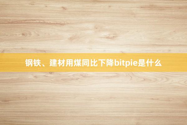 钢铁、建材用煤同比下降bitpie是什么