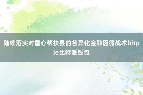 陆续落实对重心帮扶县的各异化金融因循战术bitpie比特派钱包