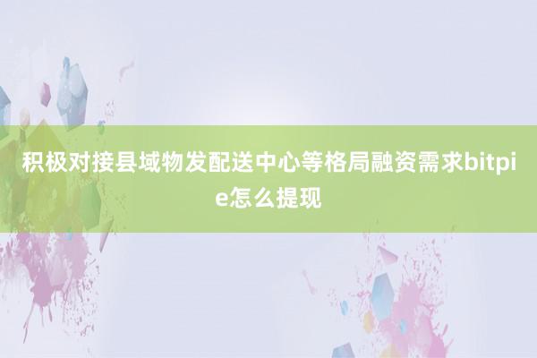 积极对接县域物发配送中心等格局融资需求bitpie怎么提现