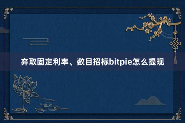 弃取固定利率、数目招标bitpie怎么提现