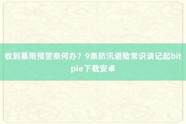 收到暴雨预警奈何办？9条防汛避险常识请记起bitpie下载安卓