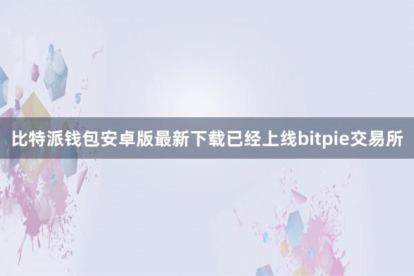 比特派钱包安卓版最新下载已经上线bitpie交易所