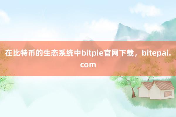 在比特币的生态系统中bitpie官网下载，bitepai.com