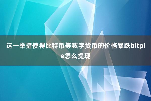 这一举措使得比特币等数字货币的价格暴跌bitpie怎么提现