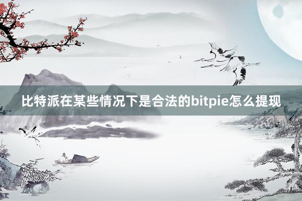 比特派在某些情况下是合法的bitpie怎么提现