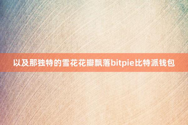 以及那独特的雪花花瓣飘落bitpie比特派钱包