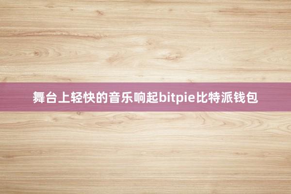 舞台上轻快的音乐响起bitpie比特派钱包