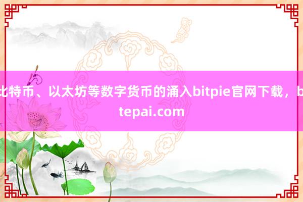 比特币、以太坊等数字货币的涌入bitpie官网下载，bitepai.com