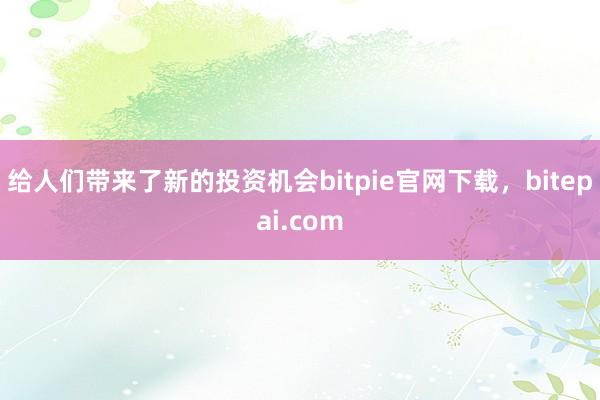 给人们带来了新的投资机会bitpie官网下载，bitepai.com