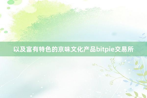 以及富有特色的京味文化产品bitpie交易所