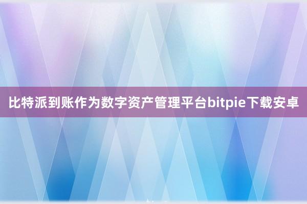 比特派到账作为数字资产管理平台bitpie下载安卓