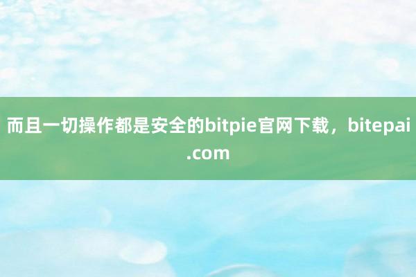 而且一切操作都是安全的bitpie官网下载，bitepai.com