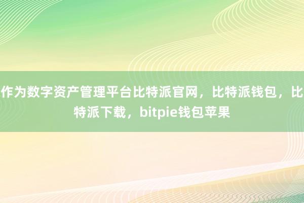 作为数字资产管理平台比特派官网，比特派钱包，比特派下载，bitpie钱包苹果