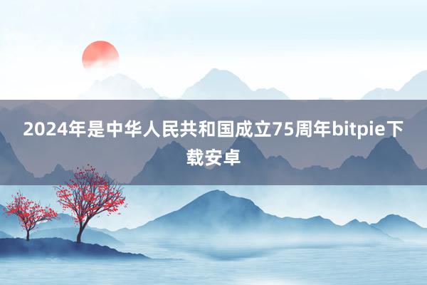 2024年是中华人民共和国成立75周年bitpie下载安卓