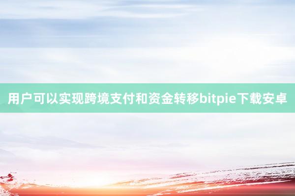 用户可以实现跨境支付和资金转移bitpie下载安卓