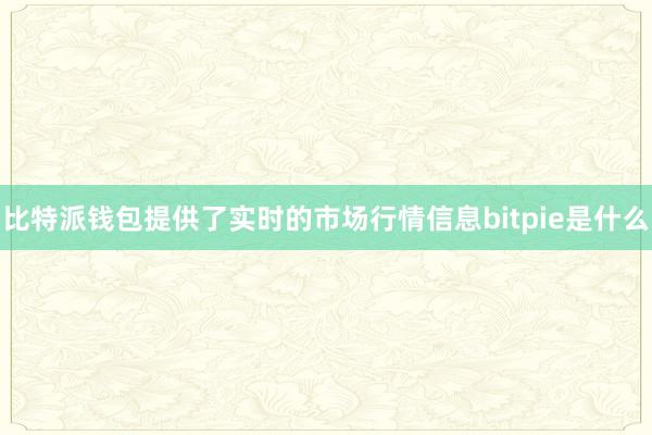 比特派钱包提供了实时的市场行情信息bitpie是什么