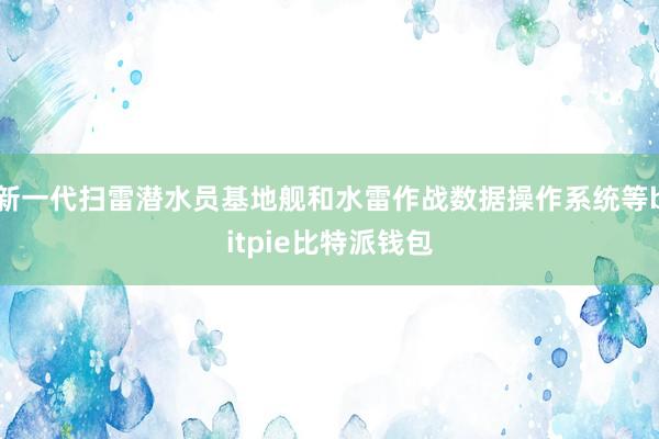 新一代扫雷潜水员基地舰和水雷作战数据操作系统等bitpie比特派钱包