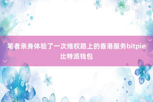 笔者亲身体验了一次维权路上的香港服务bitpie比特派钱包