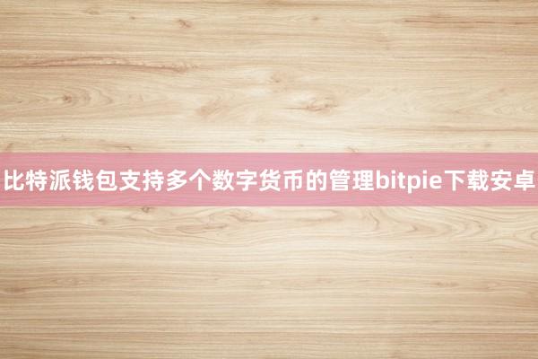 比特派钱包支持多个数字货币的管理bitpie下载安卓