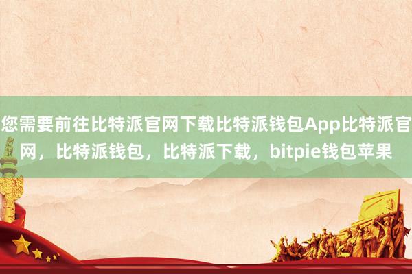 您需要前往比特派官网下载比特派钱包App比特派官网，比特派钱包，比特派下载，bitpie钱包苹果