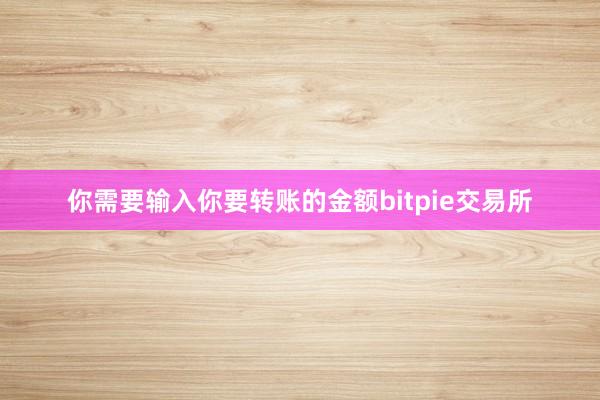 你需要输入你要转账的金额bitpie交易所