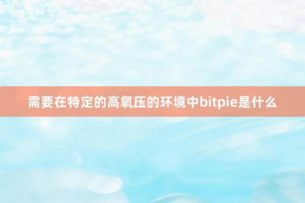 需要在特定的高氧压的环境中bitpie是什么