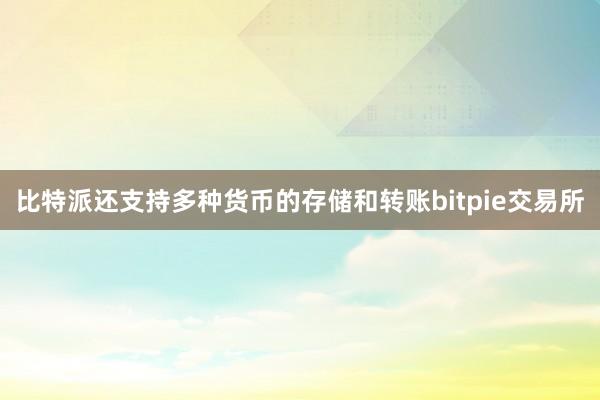 比特派还支持多种货币的存储和转账bitpie交易所