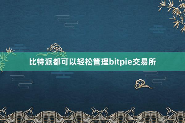 比特派都可以轻松管理bitpie交易所