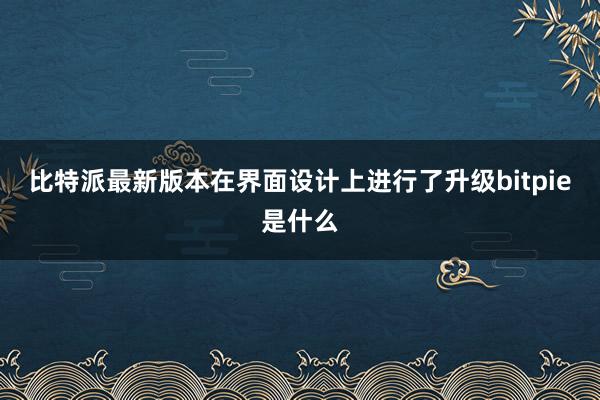 比特派最新版本在界面设计上进行了升级bitpie是什么