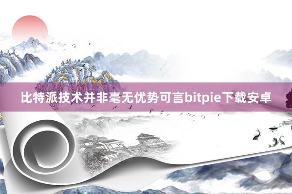 比特派技术并非毫无优势可言bitpie下载安卓