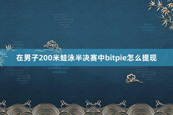 在男子200米蛙泳半决赛中bitpie怎么提现