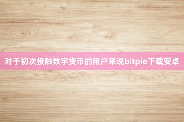 对于初次接触数字货币的用户来说bitpie下载安卓