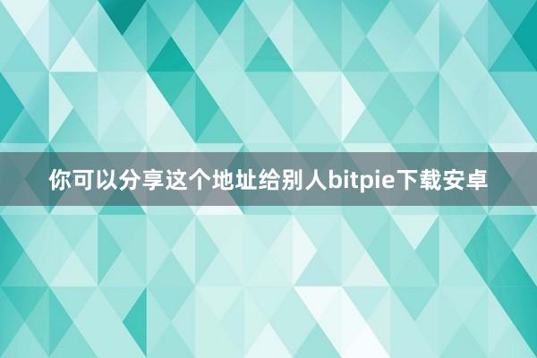 你可以分享这个地址给别人bitpie下载安卓