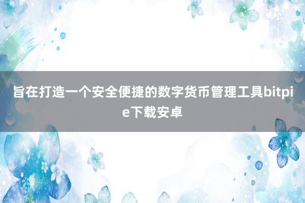 旨在打造一个安全便捷的数字货币管理工具bitpie下载安卓