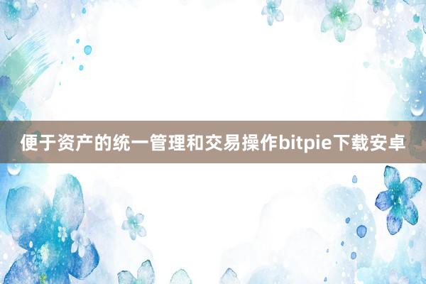 便于资产的统一管理和交易操作bitpie下载安卓