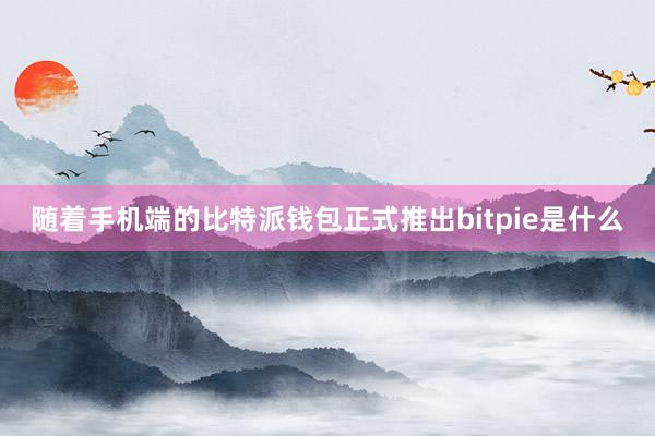 随着手机端的比特派钱包正式推出bitpie是什么