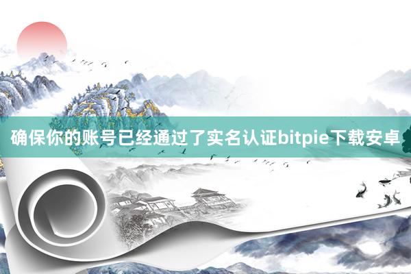 确保你的账号已经通过了实名认证bitpie下载安卓